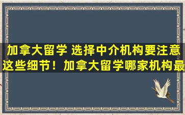 加拿大留学 选择中介机构要注意这些细节！加拿大留学哪家机构最好？